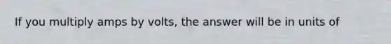 If you multiply amps by volts, the answer will be in units of