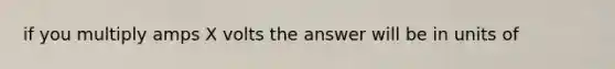 if you multiply amps X volts the answer will be in units of