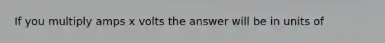 If you multiply amps x volts the answer will be in units of