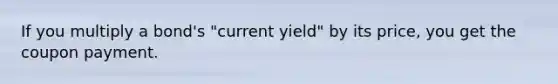 If you multiply a bond's "current yield" by its price, you get the coupon payment.