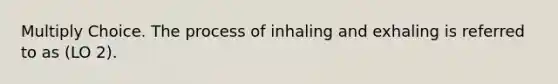 Multiply Choice. The process of inhaling and exhaling is referred to as (LO 2).