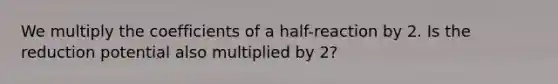 We multiply the coefficients of a half-reaction by 2. Is the reduction potential also multiplied by 2?