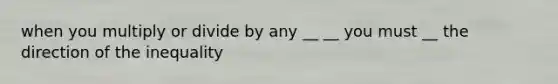 when you multiply or divide by any __ __ you must __ the direction of the inequality