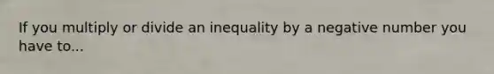 If you multiply or divide an inequality by a negative number you have to...