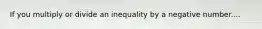 If you multiply or divide an inequality by a negative number....