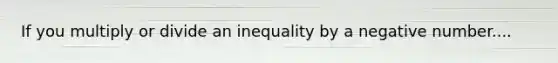 If you multiply or divide an inequality by a negative number....