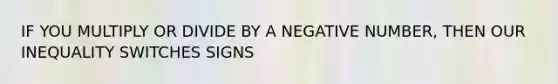 IF YOU MULTIPLY OR DIVIDE BY A NEGATIVE NUMBER, THEN OUR INEQUALITY SWITCHES SIGNS