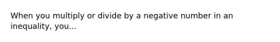 When you multiply or divide by a negative number in an inequality, you...