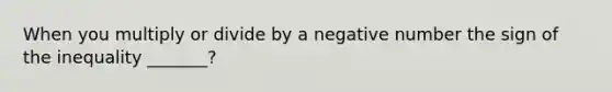 When you multiply or divide by a negative number the sign of the inequality _______?