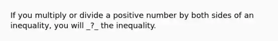 If you multiply or divide a positive number by both sides of an inequality, you will _?_ the inequality.