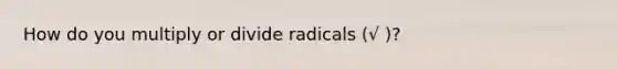 How do you multiply or divide radicals (√ )?