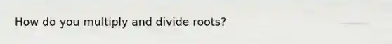 How do you multiply and divide roots?