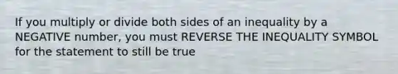 If you multiply or divide both sides of an inequality by a NEGATIVE number, you must REVERSE THE INEQUALITY SYMBOL for the statement to still be true