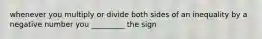 whenever you multiply or divide both sides of an inequality by a negative number you _________ the sign