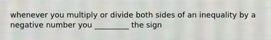 whenever you multiply or divide both sides of an inequality by a negative number you _________ the sign