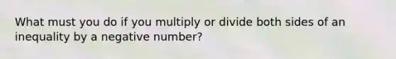 What must you do if you multiply or divide both sides of an inequality by a negative number?