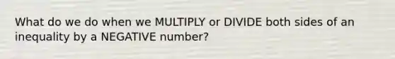 What do we do when we MULTIPLY or DIVIDE both sides of an inequality by a NEGATIVE number?