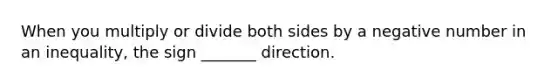 When you multiply or divide both sides by a negative number in an inequality, the sign _______ direction.