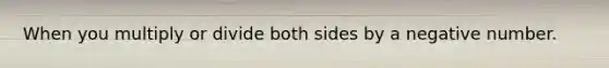 When you multiply or divide both sides by a negative number.