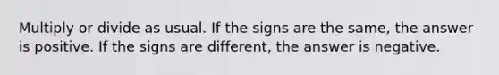 Multiply or divide as usual. If the signs are the same, the answer is positive. If the signs are different, the answer is negative.