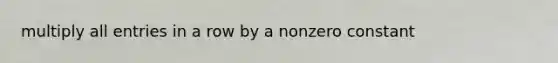 multiply all entries in a row by a nonzero constant