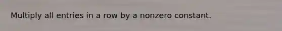 Multiply all entries in a row by a nonzero constant.