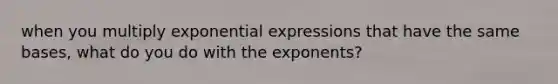 when you multiply exponential expressions that have the same bases, what do you do with the exponents?