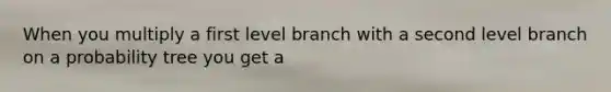 When you multiply a first level branch with a second level branch on a probability tree you get a