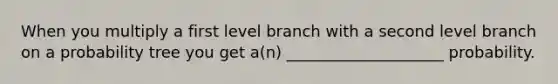 When you multiply a first level branch with a second level branch on a probability tree you get a(n) ____________________ probability.