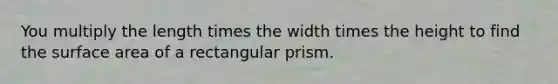 You multiply the length times the width times the height to find the surface area of a rectangular prism.