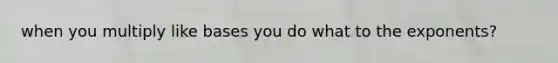 when you multiply like bases you do what to the exponents?