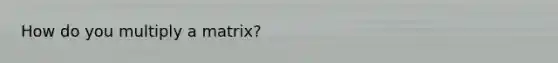 How do you multiply a matrix?