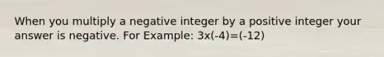 When you multiply a negative integer by a positive integer your answer is negative. For Example: 3x(-4)=(-12)