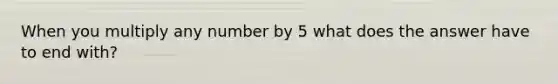 When you multiply any number by 5 what does the answer have to end with?