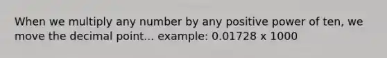 When we multiply any number by any positive power of ten, we move the decimal point... example: 0.01728 x 1000