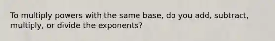 To multiply powers with the same base, do you add, subtract, multiply, or divide the exponents?