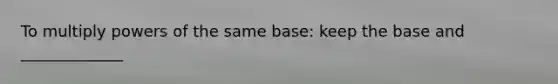 To multiply powers of the same base: keep the base and _____________