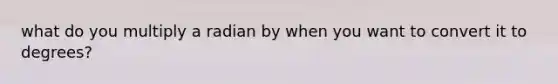 what do you multiply a radian by when you want to convert it to degrees?