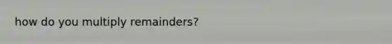 how do you multiply remainders?