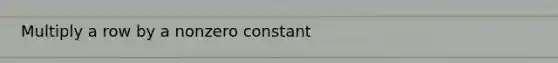 Multiply a row by a nonzero constant