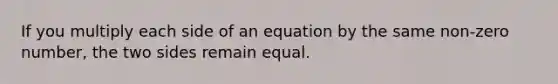 If you multiply each side of an equation by the same non-zero number, the two sides remain equal.