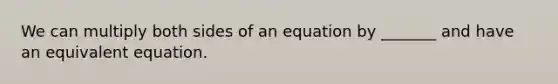 We can multiply both sides of an equation by​ _______ and have an equivalent equation.