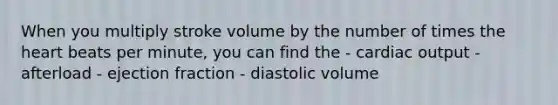 When you multiply stroke volume by the number of times the heart beats per minute, you can find the - cardiac output - afterload - ejection fraction - diastolic volume