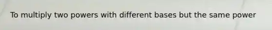 To multiply two powers with <a href='https://www.questionai.com/knowledge/krImMbRqT0-different-bases' class='anchor-knowledge'>different bases</a> but the same power