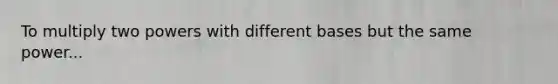 To multiply two powers with <a href='https://www.questionai.com/knowledge/krImMbRqT0-different-bases' class='anchor-knowledge'>different bases</a> but the same power...