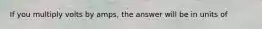 If you multiply volts by amps, the answer will be in units of