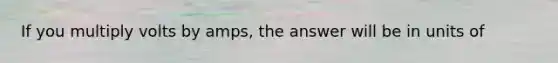 If you multiply volts by amps, the answer will be in units of