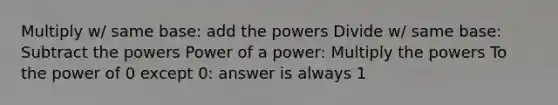 Multiply w/ same base: add the powers Divide w/ same base: Subtract the powers Power of a power: Multiply the powers To the power of 0 except 0: answer is always 1