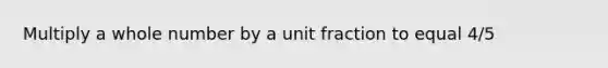 Multiply a whole number by a unit fraction to equal 4/5