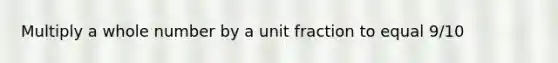 Multiply a whole number by a unit fraction to equal 9/10